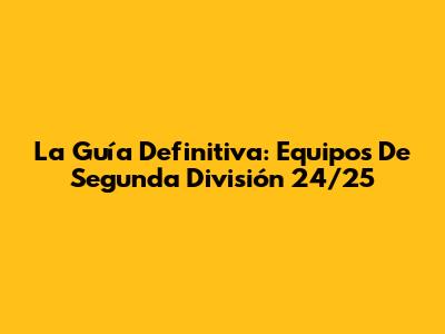 La Guía Definitiva: Equipos De Segunda División 24/25