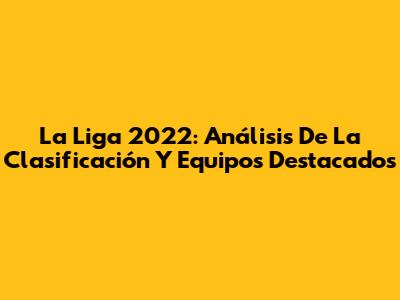 La Liga 2022: Análisis De La Clasificación Y Equipos Destacados
