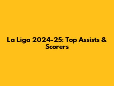 La Liga 2024-25: Top Assists & Scorers