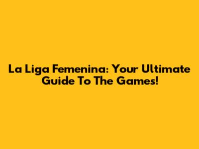 La Liga Femenina: Your Ultimate Guide To The Games!