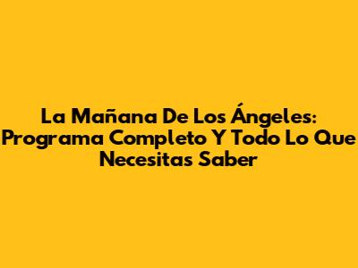 La Mañana De Los Ángeles: Programa Completo Y Todo Lo Que Necesitas Saber