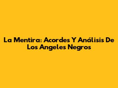 La Mentira: Acordes Y Análisis De Los Angeles Negros