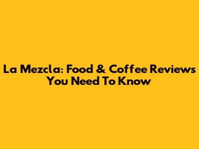La Mezcla: Food & Coffee Reviews You Need To Know