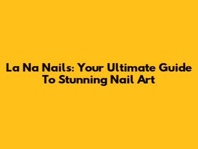 La Na Nails: Your Ultimate Guide To Stunning Nail Art