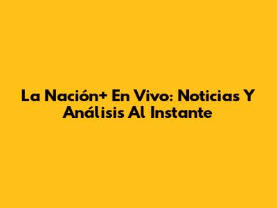 La Nación+ En Vivo: Noticias Y Análisis Al Instante