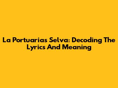 La Portuaria's Selva: Decoding The Lyrics And Meaning