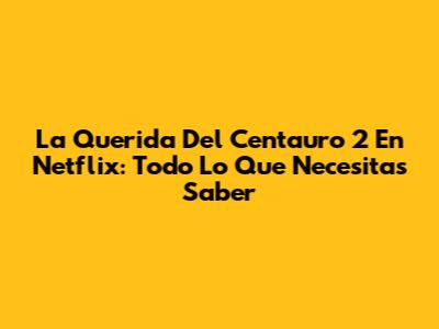 La Querida Del Centauro 2 En Netflix: Todo Lo Que Necesitas Saber