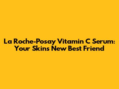 La Roche-Posay Vitamin C Serum: Your Skin's New Best Friend