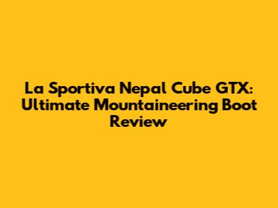 La Sportiva Nepal Cube GTX: Ultimate Mountaineering Boot Review