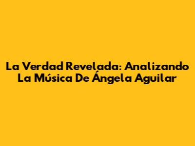 La Verdad Revelada: Analizando La Música De Ángela Aguilar
