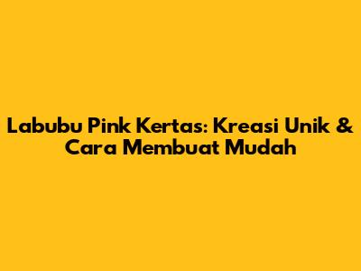 Labubu Pink Kertas: Kreasi Unik & Cara Membuat Mudah