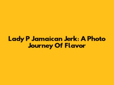 Lady P Jamaican Jerk: A Photo Journey Of Flavor