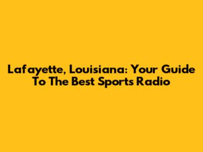 Lafayette, Louisiana: Your Guide To The Best Sports Radio
