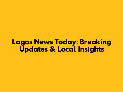 Lagos News Today: Breaking Updates & Local Insights