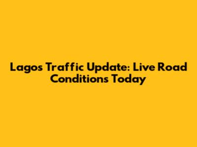 Lagos Traffic Update: Live Road Conditions Today