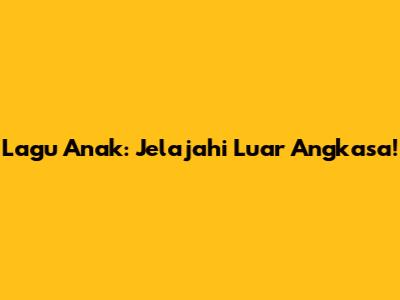 Lagu Anak: Jelajahi Luar Angkasa!