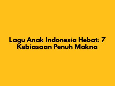 Lagu Anak Indonesia Hebat: 7 Kebiasaan Penuh Makna