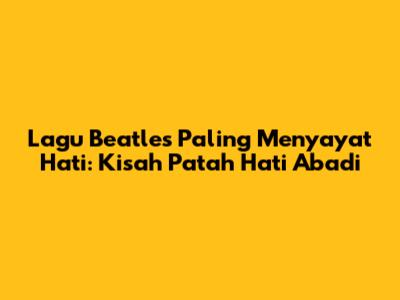 Lagu Beatles Paling Menyayat Hati: Kisah Patah Hati Abadi
