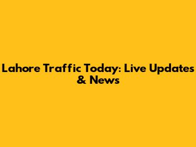 Lahore Traffic Today: Live Updates & News