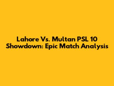Lahore Vs. Multan PSL 10 Showdown: Epic Match Analysis