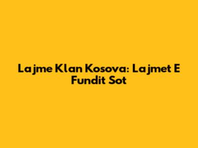 Lajme Klan Kosova: Lajmet E Fundit Sot
