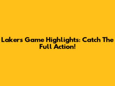 Lakers Game Highlights: Catch The Full Action!