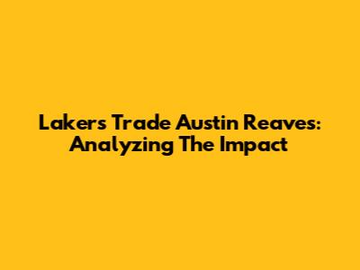 Lakers Trade Austin Reaves: Analyzing The Impact