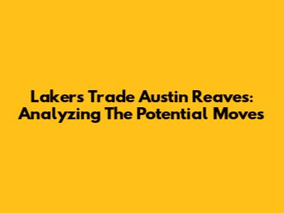 Lakers Trade Austin Reaves: Analyzing The Potential Moves