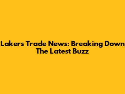 Lakers Trade News: Breaking Down The Latest Buzz