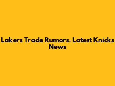 Lakers Trade Rumors: Latest Knicks News