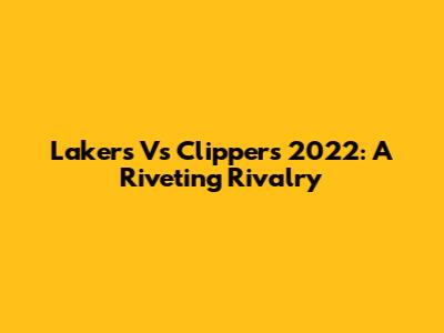 Lakers Vs Clippers 2022: A Riveting Rivalry