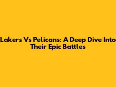 Lakers Vs Pelicans: A Deep Dive Into Their Epic Battles