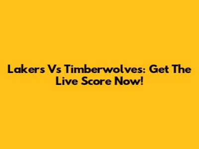 Lakers Vs Timberwolves: Get The Live Score Now!