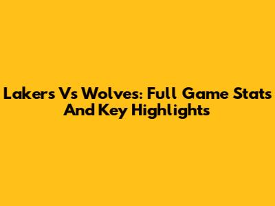 Lakers Vs Wolves: Full Game Stats And Key Highlights