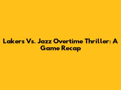 Lakers Vs. Jazz Overtime Thriller: A Game Recap