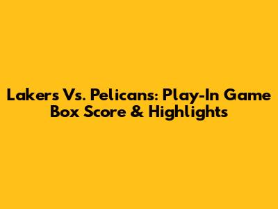 Lakers Vs. Pelicans: Play-In Game Box Score & Highlights