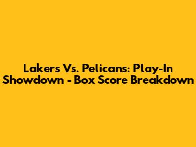 Lakers Vs. Pelicans: Play-In Showdown - Box Score Breakdown