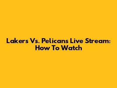 Lakers Vs. Pelicans Live Stream: How To Watch