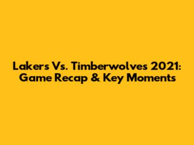Lakers Vs. Timberwolves 2021: Game Recap & Key Moments