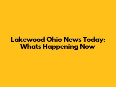 Lakewood Ohio News Today: What's Happening Now