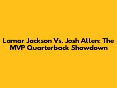 Lamar Jackson Vs. Josh Allen: The MVP Quarterback Showdown