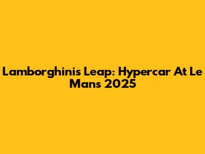 Lamborghini's Leap: Hypercar At Le Mans 2025