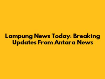 Lampung News Today: Breaking Updates From Antara News