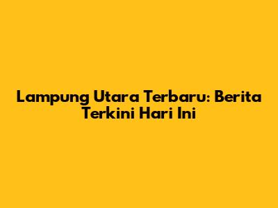 Lampung Utara Terbaru: Berita Terkini Hari Ini