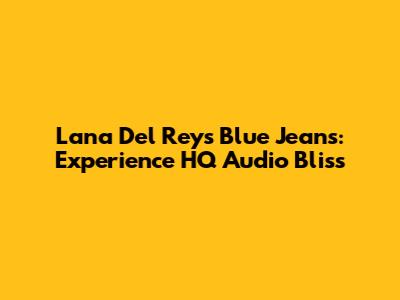 Lana Del Rey's Blue Jeans: Experience HQ Audio Bliss