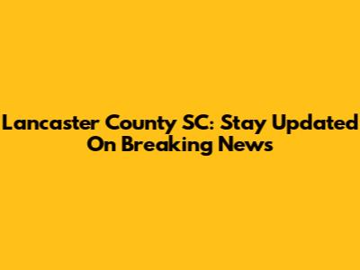 Lancaster County SC: Stay Updated On Breaking News