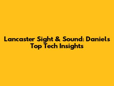 Lancaster Sight & Sound: Daniel's Top Tech Insights