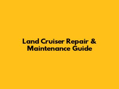Land Cruiser Repair & Maintenance Guide