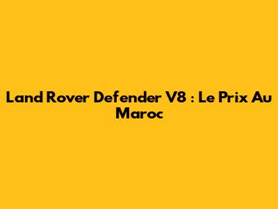 Land Rover Defender V8 : Le Prix Au Maroc