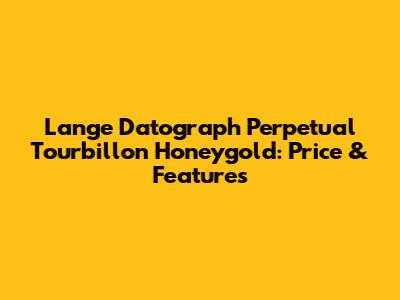 Lange Datograph Perpetual Tourbillon Honeygold: Price & Features